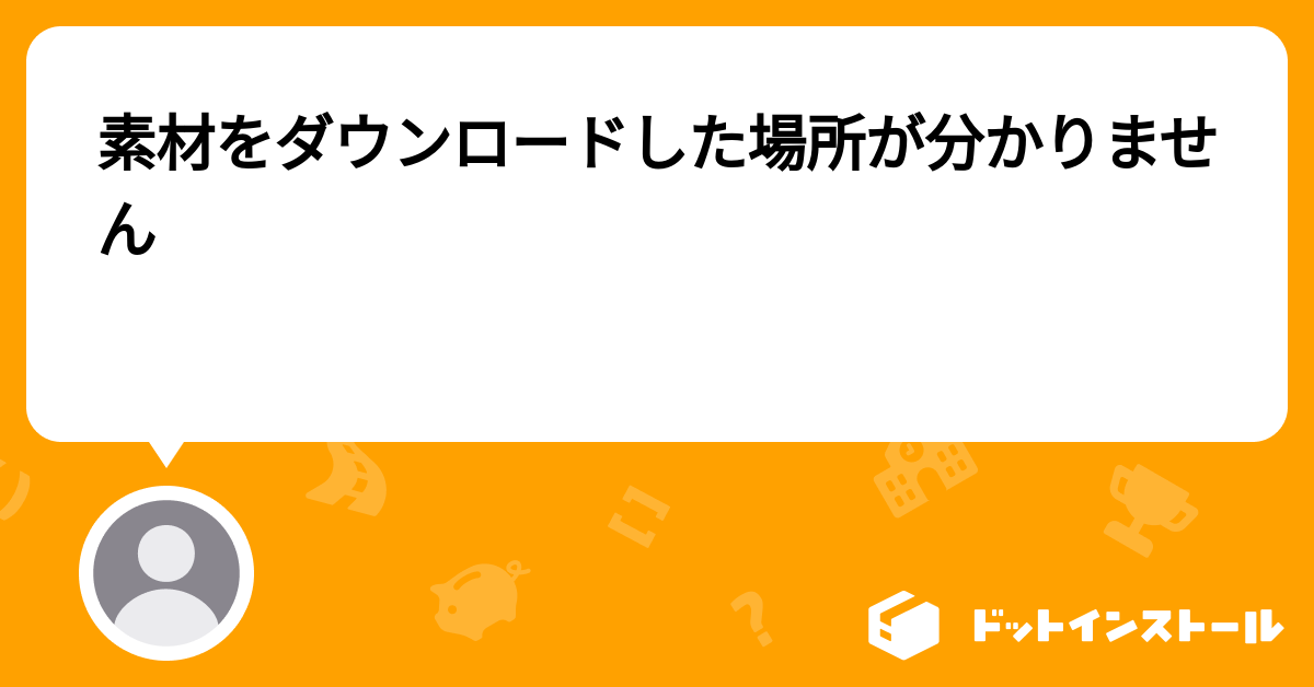 素材をダウンロードした場所が分かりません プログラミングならドットインストール