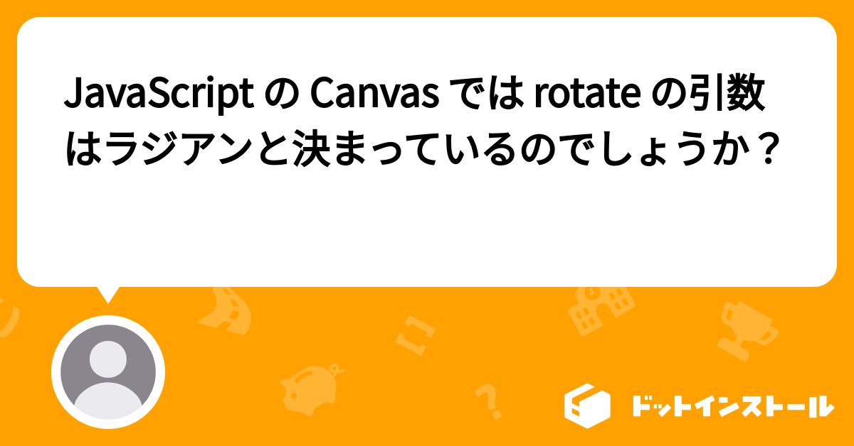 JavaScript の Canvas では rotate の引数はラジアンと決まっているのでしょうか？ プログラミングならドットインストール