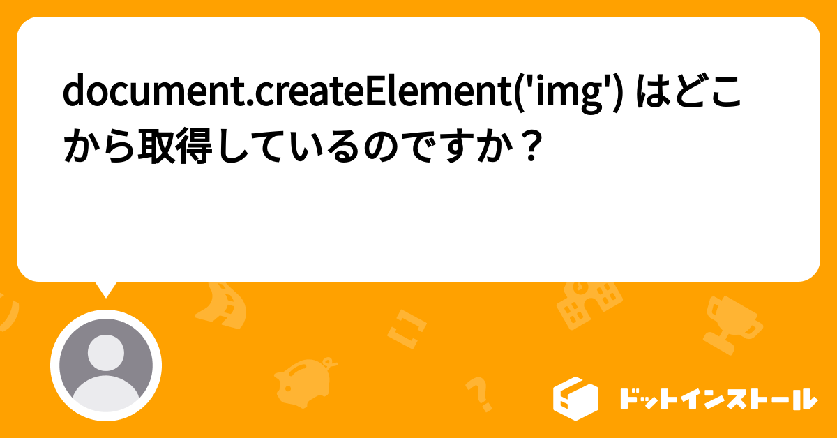 document.createElement('img') はどこから取得しているのですか？ プログラミングならドットインストール